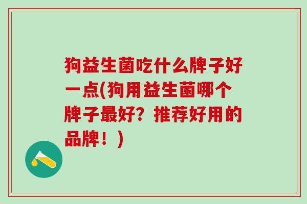 狗益生菌吃什么牌子好一点(狗用益生菌哪个牌子好?推荐好用的品牌!) 狗益生菌吃什么牌子好一点(狗用益生菌哪个牌子好?推荐好用的品牌!)