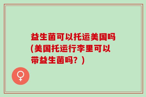 益生菌可以托运美国吗(美国托运行李里可以带益生菌吗？)