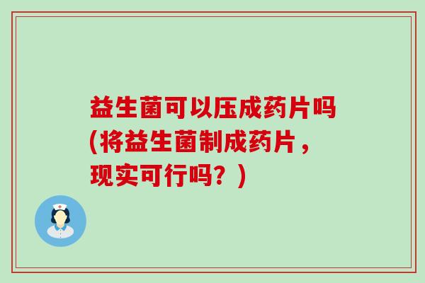 益生菌可以压成药片吗(将益生菌制成药片,现实可行吗?) 益生菌可以压成药片吗(将益生菌制成药片,现实可行吗?)