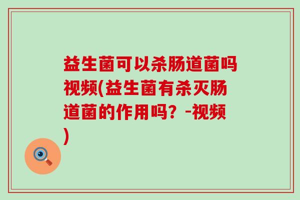 益生菌可以杀肠道菌吗视频(益生菌有杀灭肠道菌的作用吗?-视频) 益生菌可以杀肠道菌吗视频(益生菌有杀灭肠道菌的作用吗?-视频)