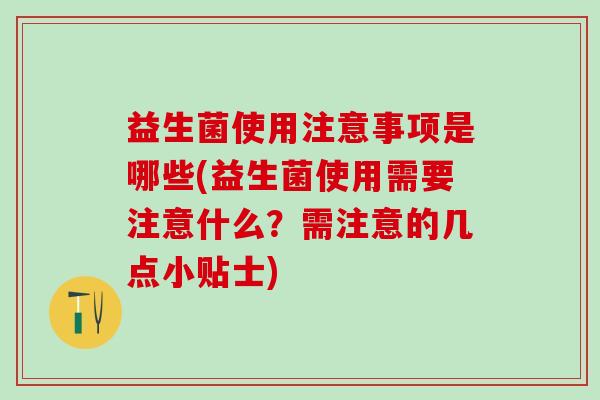 益生菌使用注意事项是哪些(益生菌使用需要注意什么？需注意的几点小贴士)