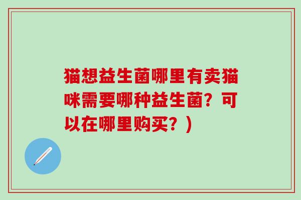 猫想益生菌哪里有卖猫咪需要哪种益生菌？可以在哪里购买？)