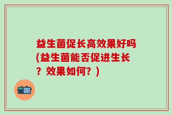 益生菌促长高效果好吗(益生菌能否促进生长？效果如何？)