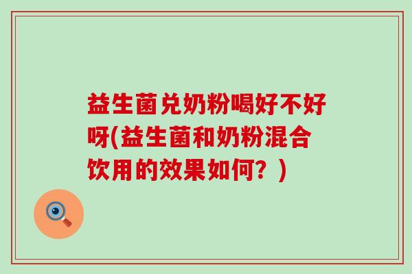 益生菌兑奶粉喝好不好呀(益生菌和奶粉混合饮用的效果如何?) 益生菌兑奶粉喝好不好呀(益生菌和奶粉混合饮用的效果如何?)