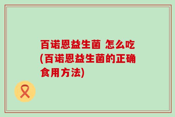 百诺恩益生菌 怎么吃(百诺恩益生菌的正确食用方法)