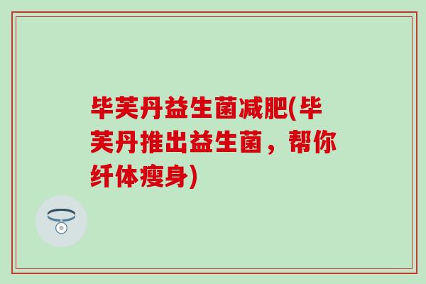 毕芙丹益生菌(毕芙丹推出益生菌,帮你纤体瘦身) 毕芙丹益生菌(毕芙丹推出益生菌,帮你纤体瘦身)