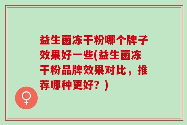 益生菌冻干粉哪个牌子效果好一些(益生菌冻干粉品牌效果对比,推荐哪种更好?) 益生菌冻干粉哪个牌子效果好一些(益生菌冻干粉品牌效果对比,推荐哪种更好?)