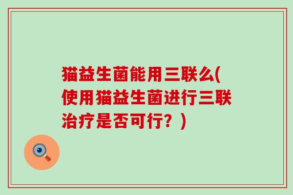 猫益生菌能用三联么(使用猫益生菌进行三联是否可行？)