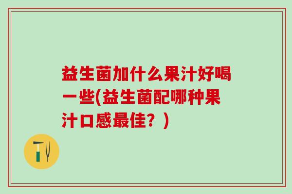 益生菌加什么果汁好喝一些(益生菌配哪种果汁口感佳?) 益生菌加什么果汁好喝一些(益生菌配哪种果汁口感佳?)