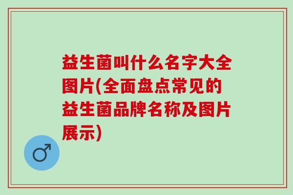 益生菌叫什么名字大全图片(全面盘点常见的益生菌品牌名称及图片展示) 益生菌叫什么名字大全图片(全面盘点常见的益生菌品牌名称及图片展示)