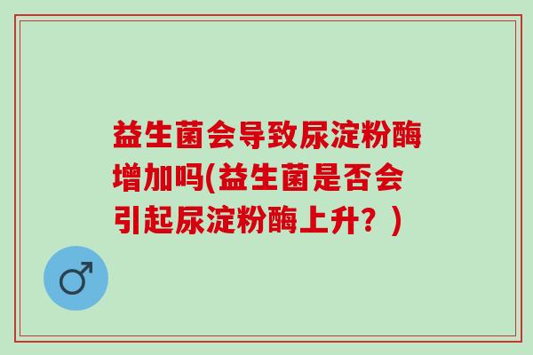 益生菌会导致尿淀粉酶增加吗(益生菌是否会引起尿淀粉酶上升?) 益生菌会导致尿淀粉酶增加吗(益生菌是否会引起尿淀粉酶上升?)