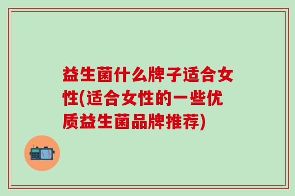 益生菌什么牌子适合女性(适合女性的一些优质益生菌品牌推荐)