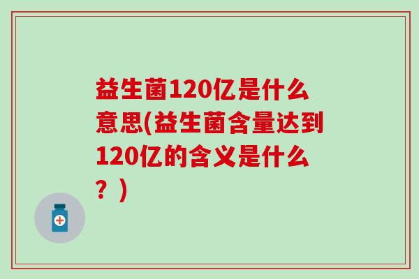 益生菌120亿是什么意思(益生菌含量达到120亿的含义是什么?) 益生菌120亿是什么意思(益生菌含量达到120亿的含义是什么?)