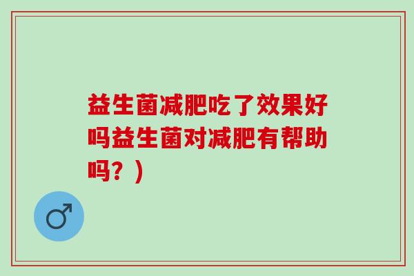 益生菌吃了效果好吗益生菌对有帮助吗？)