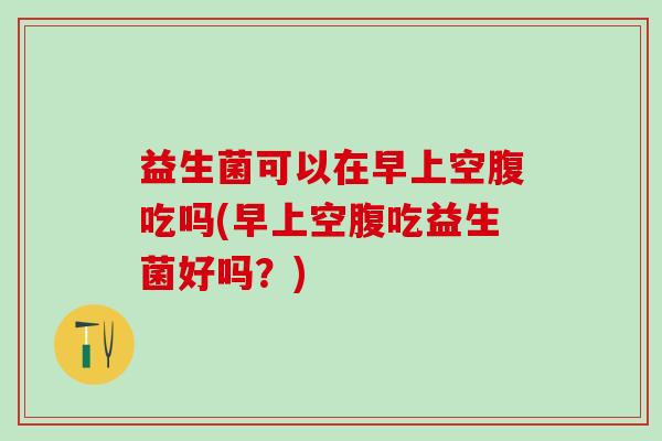 益生菌可以在早上空腹吃吗(早上空腹吃益生菌好吗？)