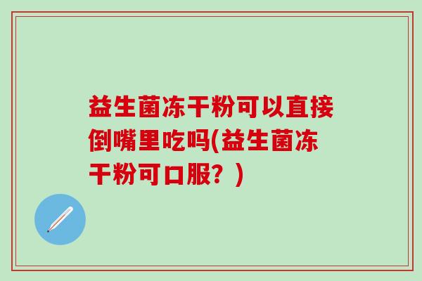 益生菌冻干粉可以直接倒嘴里吃吗(益生菌冻干粉可口服?) 益生菌冻干粉可以直接倒嘴里吃吗(益生菌冻干粉可口服?)