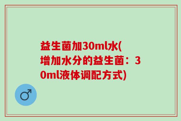 益生菌加30ml水(增加水分的益生菌:30ml液体调配方式) 益生菌加30ml水(增加水分的益生菌:30ml液体调配方式)
