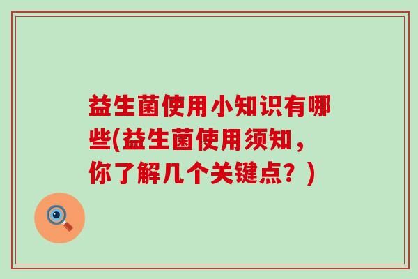 益生菌使用小知识有哪些(益生菌使用须知,你了解几个关键点?) 益生菌使用小知识有哪些(益生菌使用须知,你了解几个关键点?)