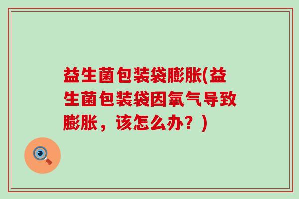 益生菌包装袋膨胀(益生菌包装袋因氧气导致膨胀,该怎么办?) 益生菌包装袋膨胀(益生菌包装袋因氧气导致膨胀,该怎么办?)