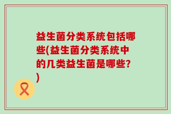 益生菌分类系统包括哪些(益生菌分类系统中的几类益生菌是哪些?) 益生菌分类系统包括哪些(益生菌分类系统中的几类益生菌是哪些?)