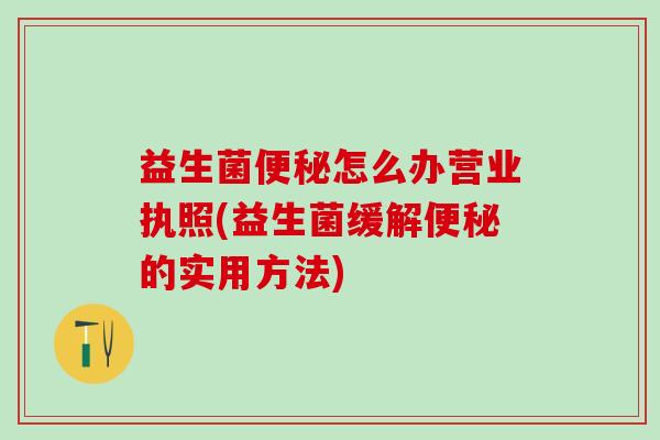 益生菌怎么办营业执照(益生菌缓解的实用方法) 益生菌怎么办营业执照(益生菌缓解的实用方法)