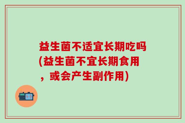 益生菌不适宜长期吃吗(益生菌不宜长期食用，或会产生副作用)