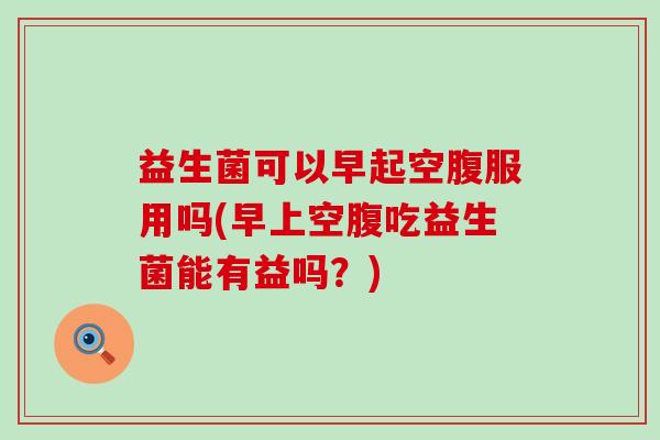益生菌可以早起空腹服用吗(早上空腹吃益生菌能有益吗?) 益生菌可以早起空腹服用吗(早上空腹吃益生菌能有益吗?)