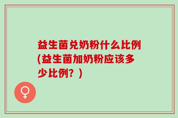 益生菌兑奶粉什么比例(益生菌加奶粉应该多少比例?) 益生菌兑奶粉什么比例(益生菌加奶粉应该多少比例?)