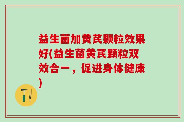 益生菌加黄芪颗粒效果好(益生菌黄芪颗粒双效合一，促进身体健康)