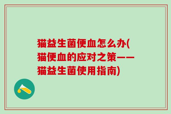 猫益生菌便怎么办(猫便的应对之策——猫益生菌使用指南)