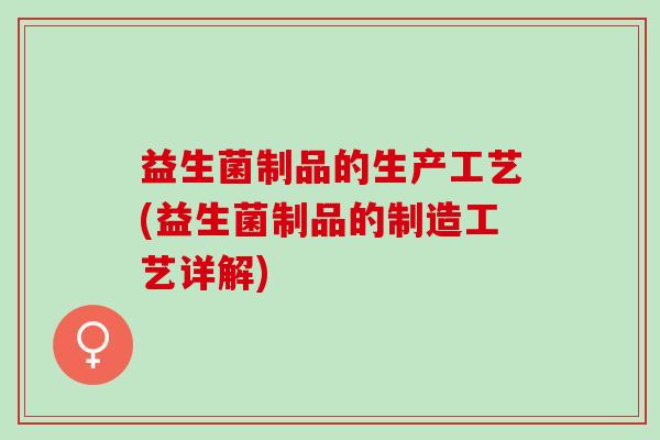 益生菌制品的生产工艺(益生菌制品的制造工艺详解) 益生菌制品的生产工艺(益生菌制品的制造工艺详解)