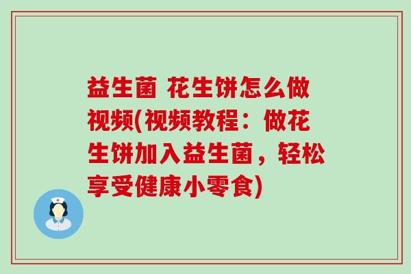 益生菌 花生饼怎么做视频(视频教程：做花生饼加入益生菌，轻松享受健康小零食)