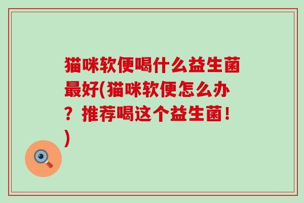 猫咪软便喝什么益生菌好(猫咪软便怎么办?推荐喝这个益生菌!) 猫咪软便喝什么益生菌好(猫咪软便怎么办?推荐喝这个益生菌!)