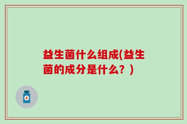 益生菌什么组成(益生菌的成分是什么？)