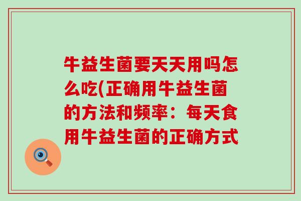 牛益生菌要天天用吗怎么吃(正确用牛益生菌的方法和频率：每天食用牛益生菌的正确方式