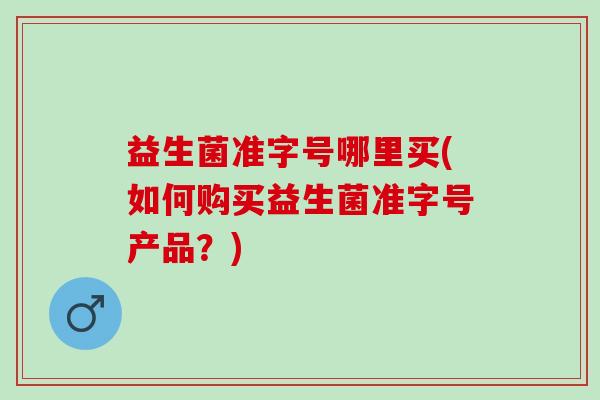 益生菌准字号哪里买(如何购买益生菌准字号产品?) 益生菌准字号哪里买(如何购买益生菌准字号产品?)