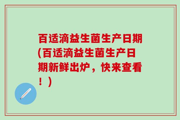 百适滴益生菌生产日期(百适滴益生菌生产日期新鲜出炉,快来查看!) 百适滴益生菌生产日期(百适滴益生菌生产日期新鲜出炉,快来查看!)