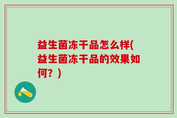 益生菌冻干品怎么样(益生菌冻干品的效果如何?) 益生菌冻干品怎么样(益生菌冻干品的效果如何?)