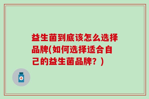 益生菌到底该怎么选择品牌(如何选择适合自己的益生菌品牌?) 益生菌到底该怎么选择品牌(如何选择适合自己的益生菌品牌?)