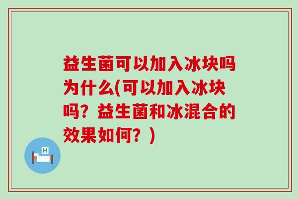 益生菌可以加入冰块吗为什么(可以加入冰块吗?益生菌和冰混合的效果如何?) 益生菌可以加入冰块吗为什么(可以加入冰块吗?益生菌和冰混合的效果如何?)