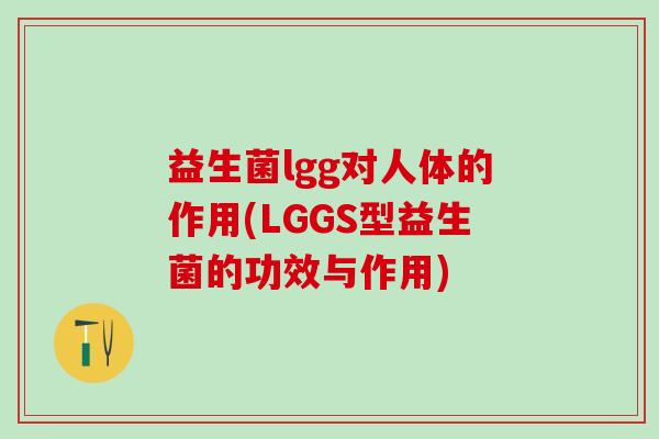 益生菌lgg对人体的作用(LGGS型益生菌的功效与作用) 益生菌lgg对人体的作用(LGGS型益生菌的功效与作用)