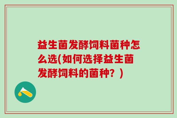 益生菌发酵饲料菌种怎么选(如何选择益生菌发酵饲料的菌种?) 益生菌发酵饲料菌种怎么选(如何选择益生菌发酵饲料的菌种?)