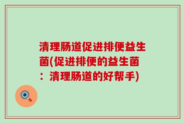 清理肠道促进排便益生菌(促进排便的益生菌:清理肠道的好帮手) 清理肠道促进排便益生菌(促进排便的益生菌:清理肠道的好帮手)