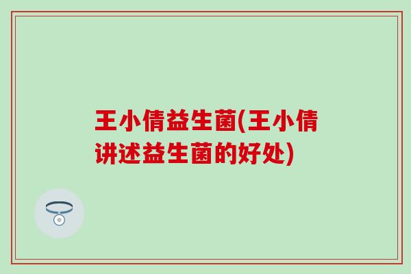 王小倩益生菌(王小倩讲述益生菌的好处) 王小倩益生菌(王小倩讲述益生菌的好处)