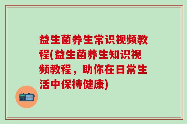 益生菌养生常识视频教程(益生菌养生知识视频教程,助你在日常生活中保持健康) 益生菌养生常识视频教程(益生菌养生知识视频教程,助你在日常生活中保持健康)