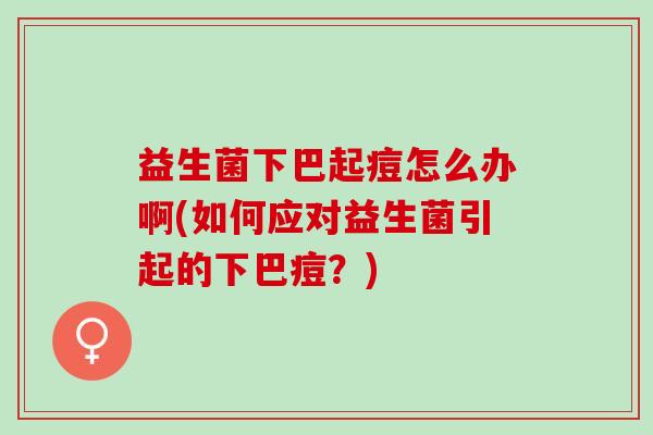 益生菌下巴起痘怎么办啊(如何应对益生菌引起的下巴痘？)