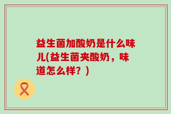 益生菌加酸奶是什么味儿(益生菌夹酸奶，味道怎么样？)