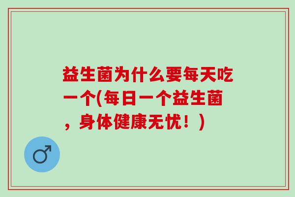 益生菌为什么要每天吃一个(每日一个益生菌,身体健康无忧!) 益生菌为什么要每天吃一个(每日一个益生菌,身体健康无忧!)