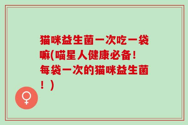 猫咪益生菌一次吃一袋嘛(喵星人健康必备!每袋一次的猫咪益生菌!) 猫咪益生菌一次吃一袋嘛(喵星人健康必备!每袋一次的猫咪益生菌!)