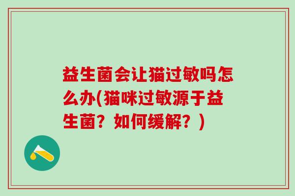 益生菌会让猫吗怎么办(猫咪源于益生菌?如何缓解?) 益生菌会让猫吗怎么办(猫咪源于益生菌?如何缓解?)